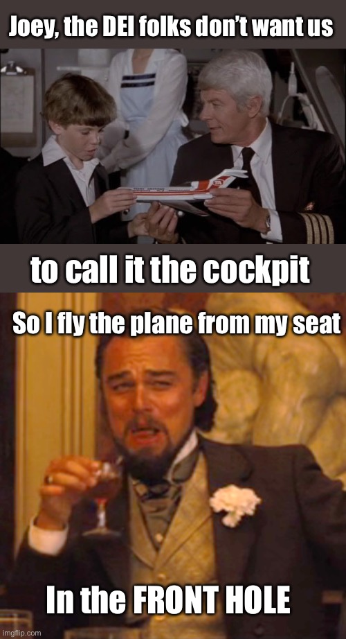 Oh the insanity! I can’t keep up with all the name changes. | Joey, the DEI folks don’t want us; to call it the cockpit; So I fly the plane from my seat; In the FRONT HOLE | image tagged in joey airplane,dei,cervix,front hole,cockpit | made w/ Imgflip meme maker