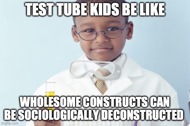 Test tube kids be like | TEST TUBE KIDS BE LIKE; WHOLESOME CONSTRUCTS CAN BE SOCIOLOGICALLY DECONSTRUCTED | image tagged in test tube kids,genetic engineering,genetics,genetics humor,science,test tube humor | made w/ Imgflip meme maker