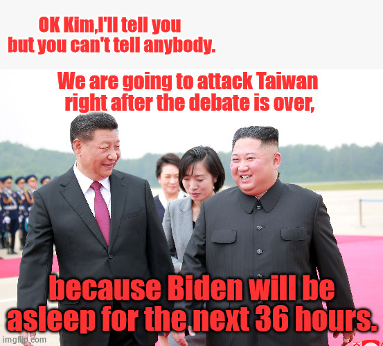 What Better Time? | OK Kim,I'll tell you 
but you can't tell anybody. We are going to attack Taiwan  right after the debate is over, because Biden will be asleep for the next 36 hours. | image tagged in china,taiwan,joe biden | made w/ Imgflip meme maker