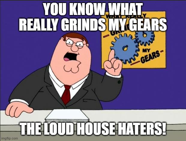 Loud House haters grinds my gears | YOU KNOW WHAT REALLY GRINDS MY GEARS; THE LOUD HOUSE HATERS! | image tagged in peter griffin - grind my gears | made w/ Imgflip meme maker