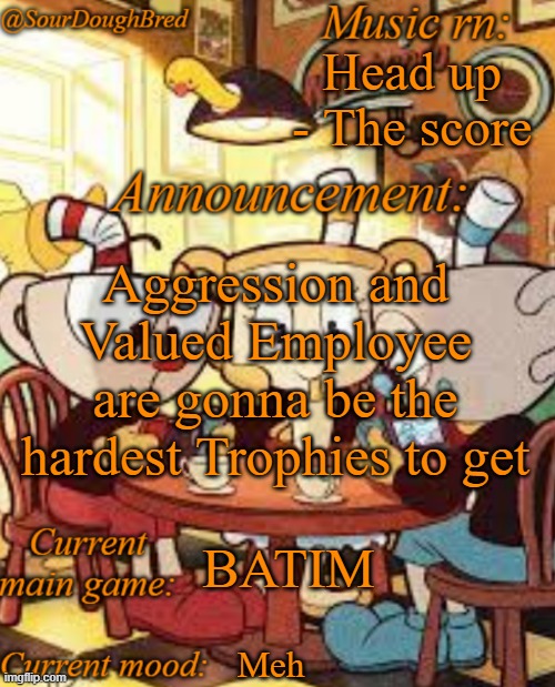 SourDoughBred's Cuphead temp | Head up - The score; Aggression and Valued Employee are gonna be the hardest Trophies to get; BATIM; Meh | image tagged in sourdoughbred's cuphead temp | made w/ Imgflip meme maker