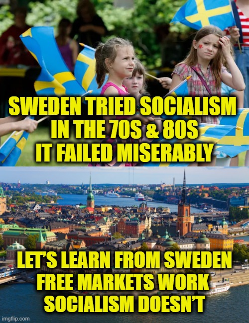 Sweden learned from their mistake | SWEDEN TRIED SOCIALISM 
IN THE 70S & 80S
IT FAILED MISERABLY; LET’S LEARN FROM SWEDEN
FREE MARKETS WORK 
SOCIALISM DOESN’T | image tagged in socialism,capitalism | made w/ Imgflip meme maker