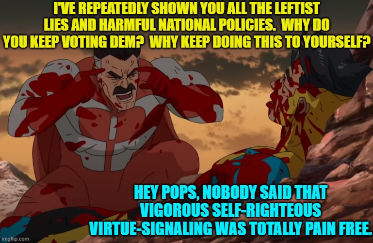 Actually they do say it's pain-free; but they are, after all, chronic liars. | I'VE REPEATEDLY SHOWN YOU ALL THE LEFTIST LIES AND HARMFUL NATIONAL POLICIES.  WHY DO YOU KEEP VOTING DEM?  WHY KEEP DOING THIS TO YOURSELF? HEY POPS, NOBODY SAID THAT VIGOROUS SELF-RIGHTEOUS VIRTUE-SIGNALING WAS TOTALLY PAIN FREE. | image tagged in think mark think | made w/ Imgflip meme maker