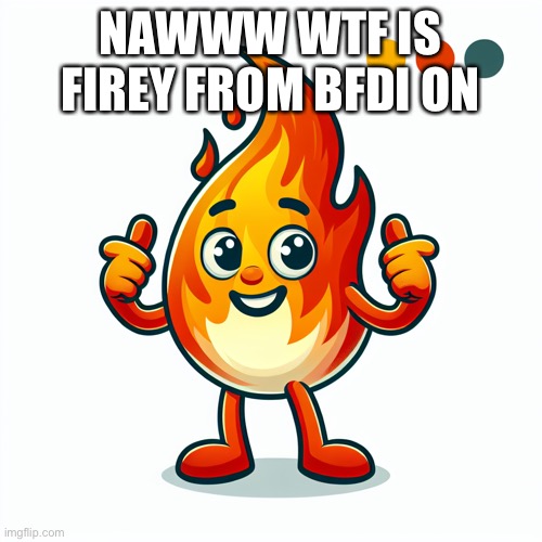 NAWWW WTF IS FIREY FROM BFDI ON | made w/ Imgflip meme maker
