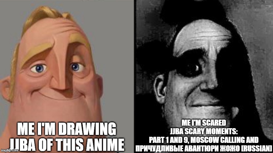 if you can site deviantart sofialovem | ME I'M SCARED
JJBA SCARY MOMENTS:
PART 1 AND 9, MOSCOW CALLING AND ПРИЧУДЛИВЫЕ АВАНТЮРИ ЖОЖО [RUSSIAN]; ME I'M DRAWING
JJBA OF THIS ANIME | image tagged in traumatized mr incredible,jojo's bizarre adventure | made w/ Imgflip meme maker