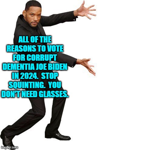 There you go leftists.  Enjoy. | ALL OF THE REASONS TO VOTE FOR CORRUPT DEMENTIA JOE BIDEN IN 2024.  STOP SQUINTING.  YOU DON'T NEED GLASSES. | image tagged in tada will smith | made w/ Imgflip meme maker