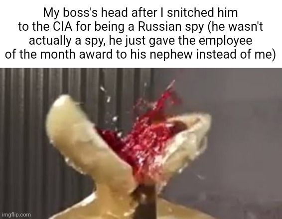 My boss's head after I snitched him to the CIA for being a Russian spy (he wasn't actually a spy, he just gave the employee of the month award to his nephew instead of me) | made w/ Imgflip meme maker