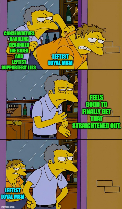 In truth you can never stop bailing or pumping out a slowly sinking ship. | CONSERVATIVES HANDLING DEBUNKED JOE BIDEN AND LEFTIST SUPPORTERS' LIES. LEFTIST LOYAL MSM; FEELS GOOD TO FINALLY GET THAT STRAIGHTENED OUT. LEFTIST LOYAL MSM | image tagged in kicking out simpsons | made w/ Imgflip meme maker