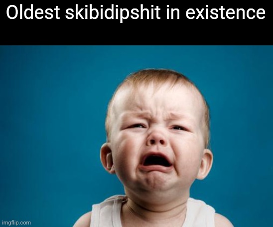 crybaby | Oldest skibidipshit in existence | image tagged in crybaby | made w/ Imgflip meme maker