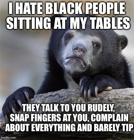 Confession Bear Meme | I HATE BLACK PEOPLE SITTING AT MY TABLES THEY TALK TO YOU RUDELY, SNAP FINGERS AT YOU, COMPLAIN ABOUT EVERYTHING AND BARELY TIP | image tagged in memes,confession bear,AdviceAnimals | made w/ Imgflip meme maker