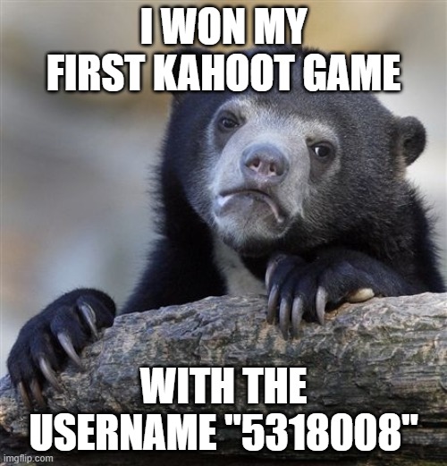 Confession Bear Meme | I WON MY FIRST KAHOOT GAME; WITH THE USERNAME "5318008" | image tagged in memes,confession bear,kahoot | made w/ Imgflip meme maker