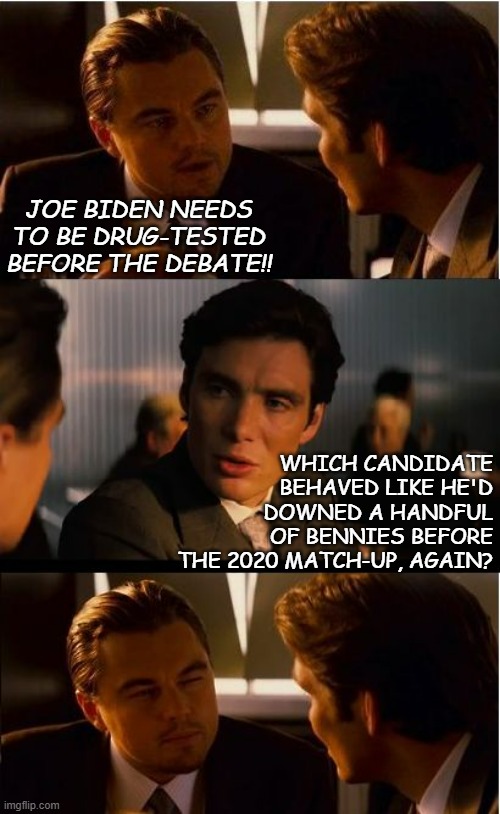 Just sayin'... | JOE BIDEN NEEDS TO BE DRUG-TESTED BEFORE THE DEBATE!! WHICH CANDIDATE BEHAVED LIKE HE'D DOWNED A HANDFUL OF BENNIES BEFORE THE 2020 MATCH-UP, AGAIN? | image tagged in memes,inception,just sayin',pervitin | made w/ Imgflip meme maker