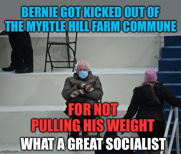 Bernie sitting | BERNIE GOT KICKED OUT OF THE MYRTLE HILL FARM COMMUNE FOR NOT PULLING HIS WEIGHT WHAT A GREAT SOCIALIST | image tagged in bernie sitting | made w/ Imgflip meme maker