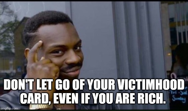 Thinking Black Man | DON'T LET GO OF YOUR VICTIMHOOD CARD, EVEN IF YOU ARE RICH. | image tagged in thinking black man | made w/ Imgflip meme maker
