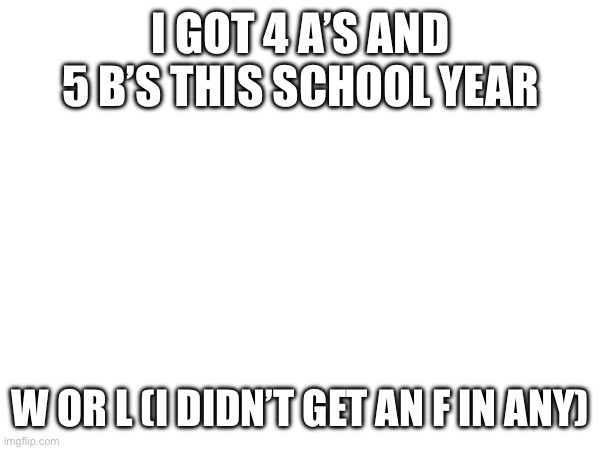 I GOT 4 A’S AND 5 B’S THIS SCHOOL YEAR; W OR L (I DIDN’T GET AN F IN ANY) | made w/ Imgflip meme maker