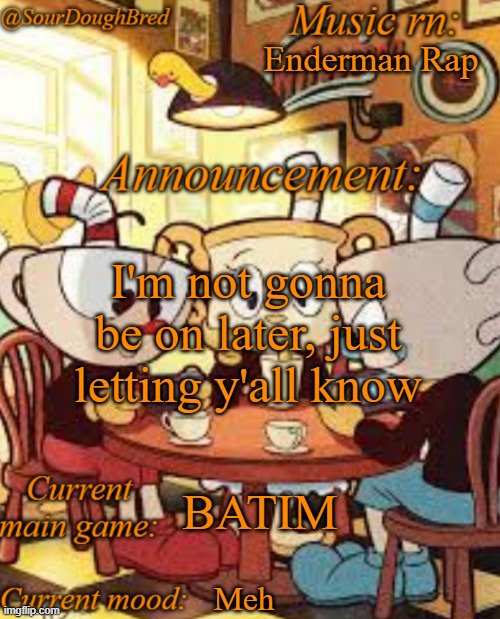 SourDoughBred's Cuphead temp | Enderman Rap; I'm not gonna be on later, just letting y'all know; BATIM; Meh | image tagged in sourdoughbred's cuphead temp | made w/ Imgflip meme maker