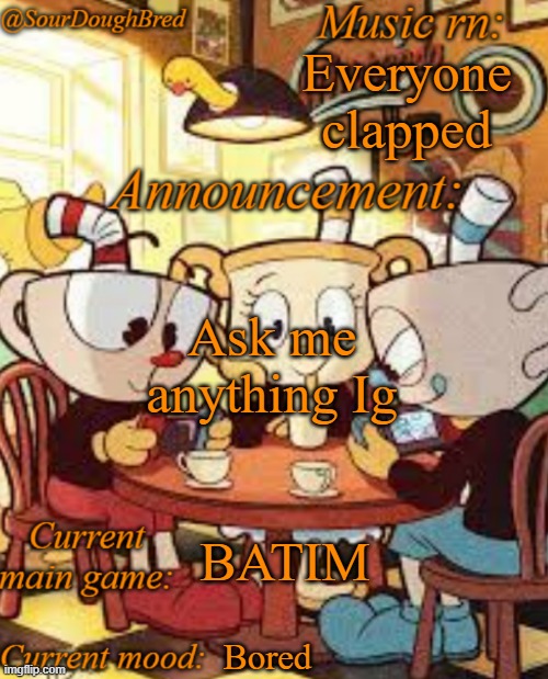 SourDoughBred's Cuphead temp | Everyone clapped; Ask me anything Ig; BATIM; Bored | image tagged in sourdoughbred's cuphead temp | made w/ Imgflip meme maker