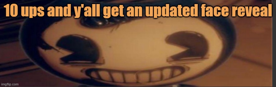 Bendy | 10 ups and y'all get an updated face reveal | image tagged in bendy | made w/ Imgflip meme maker