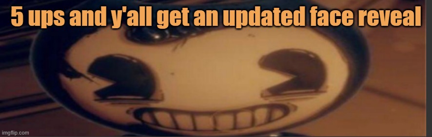 Chat's dead so | 5 ups and y'all get an updated face reveal | image tagged in bendy | made w/ Imgflip meme maker