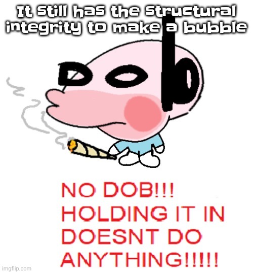 Gwhwuwh | It still has the structural integrity to make a bubble | image tagged in dobweed | made w/ Imgflip meme maker