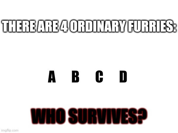 Comment who you think survived! | THERE ARE 4 ORDINARY FURRIES:; A      B      C      D; WHO SURVIVES? | image tagged in furry,mystery,comments,comment | made w/ Imgflip meme maker