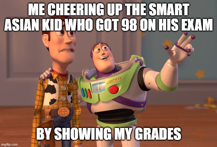 cuz im a good guy | ME CHEERING UP THE SMART ASIAN KID WHO GOT 98 ON HIS EXAM; BY SHOWING MY GRADES | image tagged in memes,x x everywhere | made w/ Imgflip meme maker