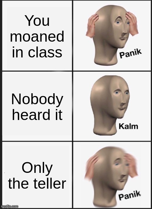 Panik Kalm Panik Meme | You moaned in class; Nobody heard it; Only the teller | image tagged in memes,panik kalm panik | made w/ Imgflip meme maker