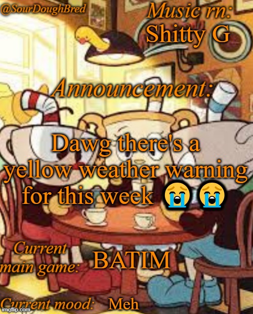 SourDoughBred's Cuphead temp | Shitty G; Dawg there's a yellow weather warning for this week 😭😭; BATIM; Meh | image tagged in sourdoughbred's cuphead temp | made w/ Imgflip meme maker