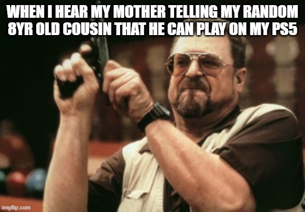 im gonna kill him | WHEN I HEAR MY MOTHER TELLING MY RANDOM 8YR OLD COUSIN THAT HE CAN PLAY ON MY PS5 | image tagged in memes,am i the only one around here | made w/ Imgflip meme maker