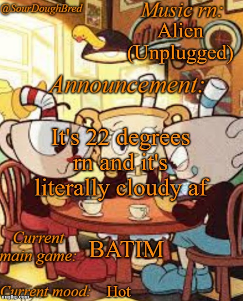 SourDoughBred's Cuphead temp | Alien (Unplugged); It's 22 degrees rn and it's literally cloudy af; BATIM; Hot | image tagged in sourdoughbred's cuphead temp | made w/ Imgflip meme maker