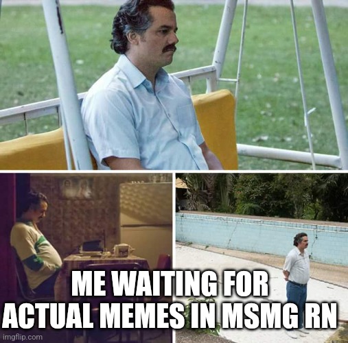 Sad Pablo Escobar Meme | ME WAITING FOR ACTUAL MEMES IN MSMG RN | image tagged in memes,sad pablo escobar | made w/ Imgflip meme maker