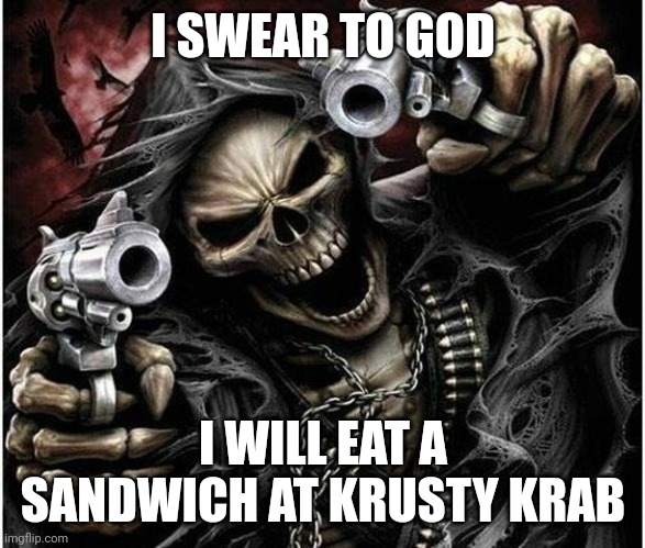 Badass Skeleton | I SWEAR TO GOD; I WILL EAT A SANDWICH AT KRUSTY KRAB | image tagged in badass skeleton | made w/ Imgflip meme maker