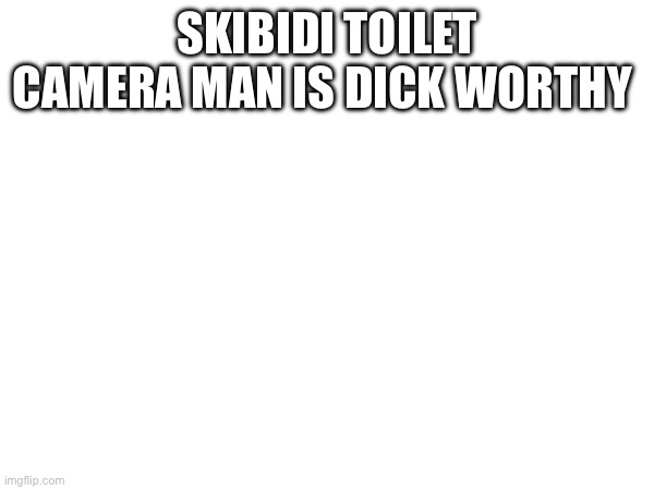 SKIBIDI TOILET CAMERA MAN IS DICK WORTHY | made w/ Imgflip meme maker