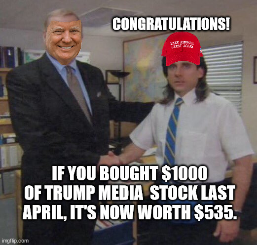 MAGAts never tire of getting fleeced by this slimball. | CONGRATULATIONS! IF YOU BOUGHT $1000 OF TRUMP MEDIA  STOCK LAST APRIL, IT'S NOW WORTH $535. | image tagged in donald trump the felon,don the con trump,gullible magats,magat thank you sir may i have another | made w/ Imgflip meme maker
