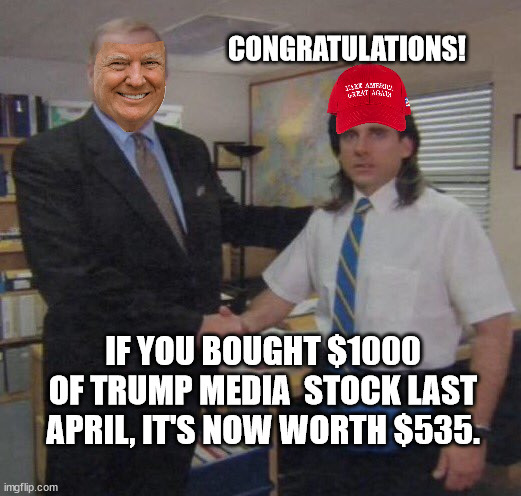 MAGAts never tire of getting fleeced by this slimball. | CONGRATULATIONS! IF YOU BOUGHT $1000 OF TRUMP MEDIA  STOCK LAST APRIL, IT'S NOW WORTH $535. | image tagged in donald trump felon,don the con,gullible magats,magat thank you sir may i have another | made w/ Imgflip meme maker