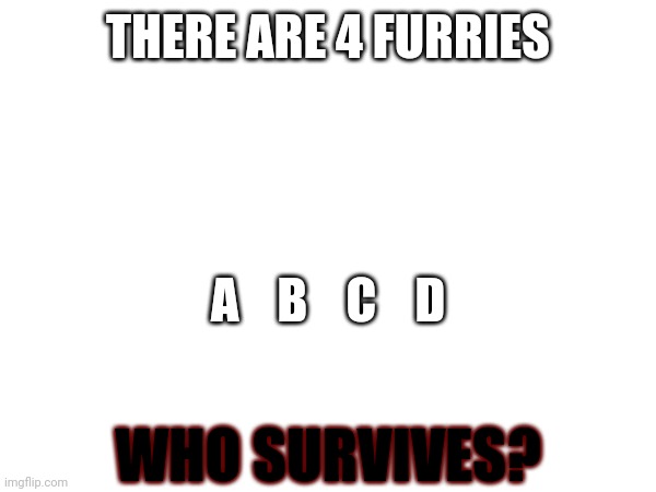 Comment who think survives! (Not anti furry) | THERE ARE 4 FURRIES; A    B    C    D; WHO SURVIVES? | image tagged in furry,furries,mystery,comment,comments | made w/ Imgflip meme maker