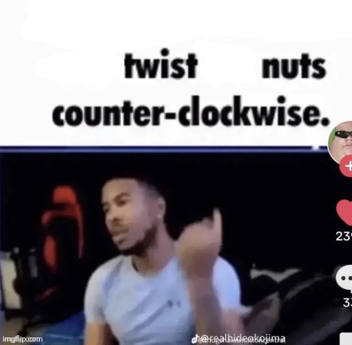 Mods twist nuts counter clockwise | image tagged in mods twist nuts counter clockwise | made w/ Imgflip meme maker