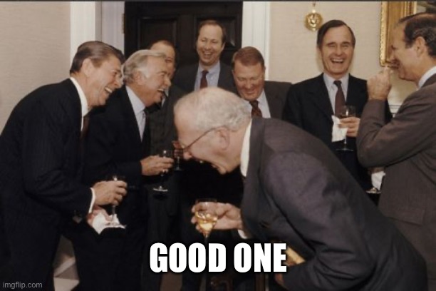 Laughing Men In Suits Meme | GOOD ONE | image tagged in memes,laughing men in suits | made w/ Imgflip meme maker