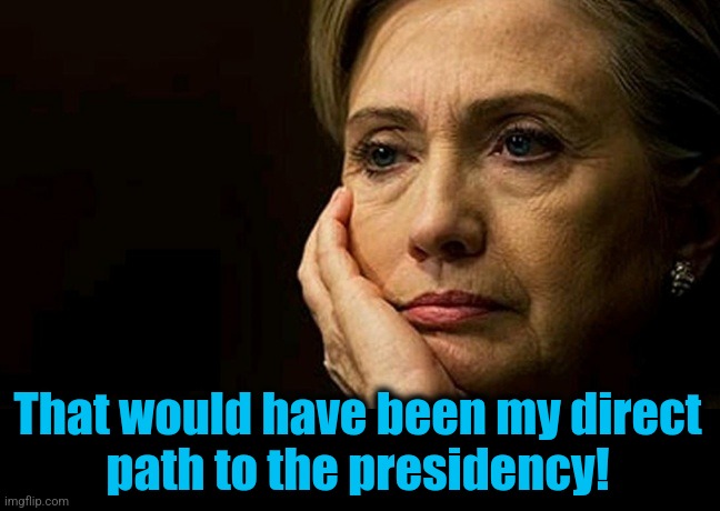 Sad Hillary | That would have been my direct
path to the presidency! | image tagged in sad hillary | made w/ Imgflip meme maker