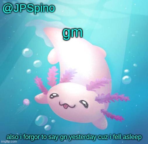 JPSpino's axolotl temp updated | gm; also i forgor to say gn yesterday cuz i fell asleep | image tagged in jpspino's axolotl temp updated | made w/ Imgflip meme maker