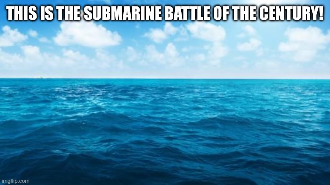 Very interesting indeed! | THIS IS THE SUBMARINE BATTLE OF THE CENTURY! | image tagged in ocean | made w/ Imgflip meme maker