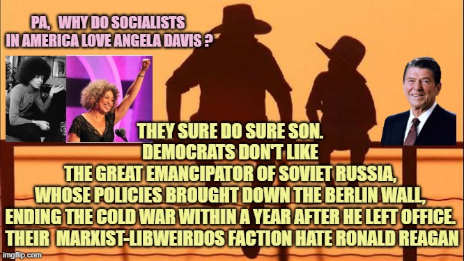 Cowboy father and son | PA,   WHY DO SOCIALISTS 
IN AMERICA LOVE ANGELA DAVIS ? THEY SURE DO SURE SON. 
DEMOCRATS DON'T LIKE 
THE GREAT EMANCIPATOR OF SOVIET RUSSIA, 
WHOSE POLICIES BROUGHT DOWN THE BERLIN WALL, 
ENDING THE COLD WAR WITHIN A YEAR AFTER HE LEFT OFFICE. 
THEIR  MARXIST-LIBWEIRDOS FACTION HATE RONALD REAGAN | image tagged in cowboy father and son | made w/ Imgflip meme maker