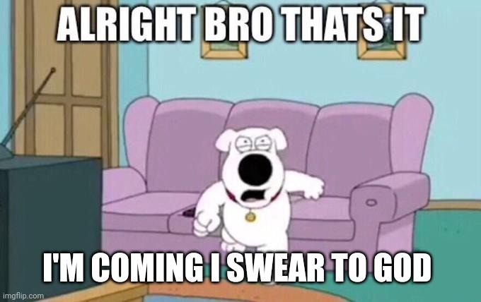 Alright bro, that's it | I'M COMING I SWEAR TO GOD | image tagged in alright bro that's it | made w/ Imgflip meme maker
