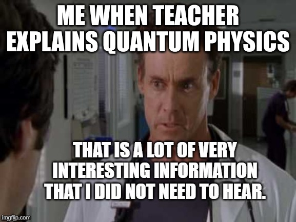and yes, I made this | ME WHEN TEACHER EXPLAINS QUANTUM PHYSICS | image tagged in that is a lot of very interesting information | made w/ Imgflip meme maker
