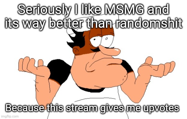 Can y'all stop? | Seriously I like MSMG and its way better than randomshit; Because this stream gives me upvotes | image tagged in peppino shrugging | made w/ Imgflip meme maker
