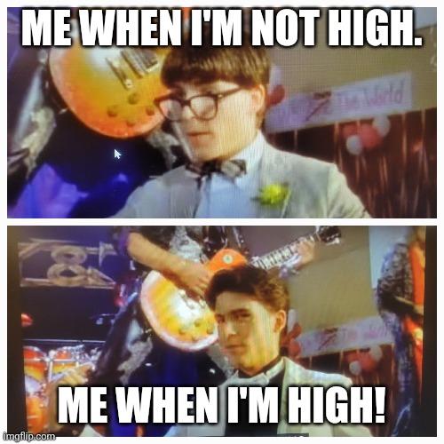 ME WHEN I'M NOT HIGH. ME WHEN I'M HIGH! | image tagged in funny memes | made w/ Imgflip meme maker