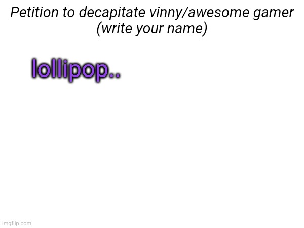 Petition to decapitate vinny/awesome gamer
(write your name); lollipop.. | made w/ Imgflip meme maker