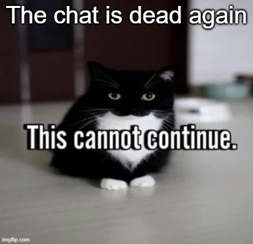 This cannot continue. | The chat is dead again | image tagged in this cannot continue | made w/ Imgflip meme maker