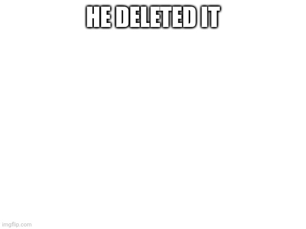 HE DELETED IT | made w/ Imgflip meme maker