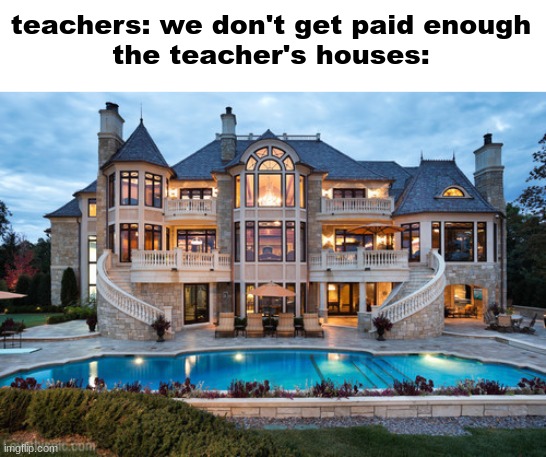 Image Title | teachers: we don't get paid enough
the teacher's houses: | image tagged in mansion | made w/ Imgflip meme maker